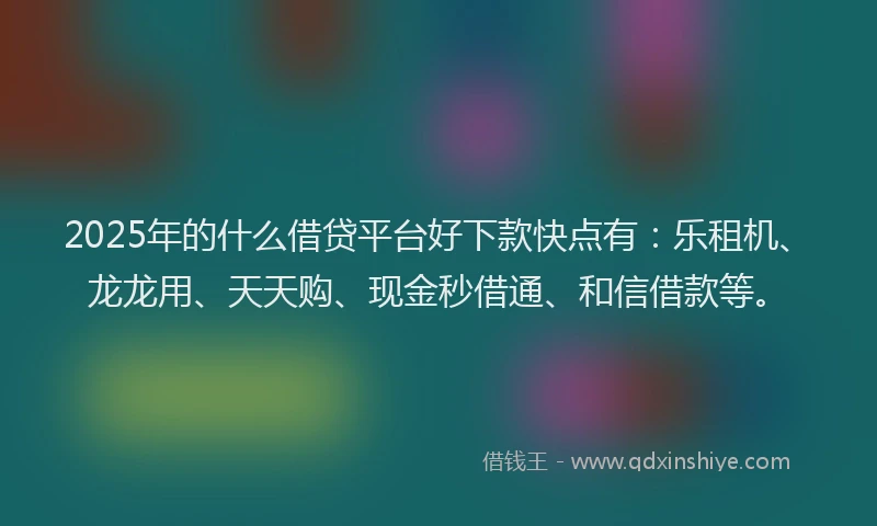 2025年的什么借贷平台好下款快点有：乐租机、龙龙用、天天购、现金秒借通、和信借款等。
