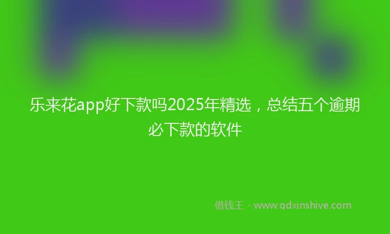 乐来花app好下款吗2025年精选，总结五个逾期必下款的软件