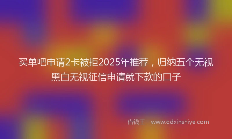 买单吧申请2卡被拒2025年推荐，归纳五个无视黑白无视征信申请就下款的口子