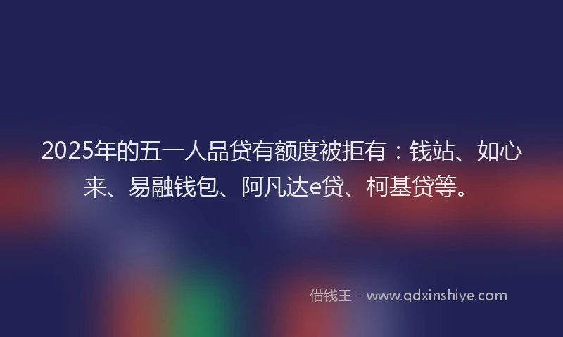 2025年的五一人品贷有额度被拒有：钱站、如心来、易融钱包、阿凡达e贷、柯基贷等。