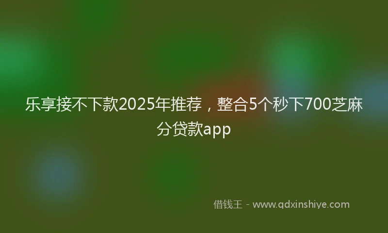 乐享接不下款2025年推荐，整合5个秒下700芝麻分贷款app