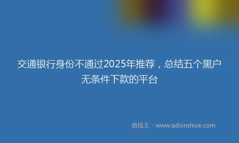交通银行身份不通过2025年推荐，总结五个黑户无条件下款的平台