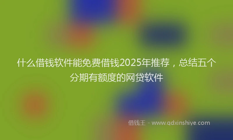 什么借钱软件能免费借钱2025年推荐，总结五个分期有额度的网贷软件