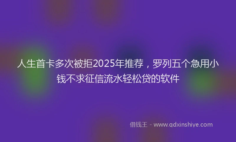 人生首卡多次被拒2025年推荐，罗列五个急用小钱不求征信流水轻松贷的软件