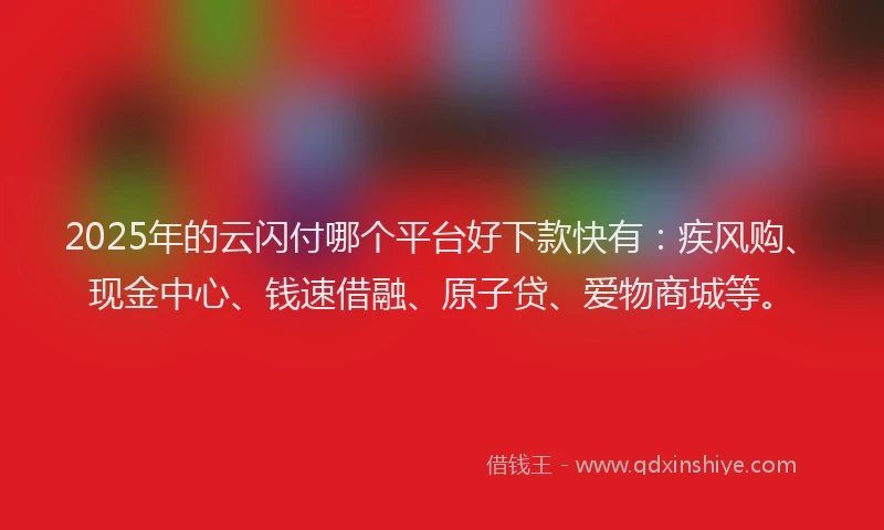 2025年的云闪付哪个平台好下款快有：疾风购、现金中心、钱速借融、原子贷、爱物商城等。