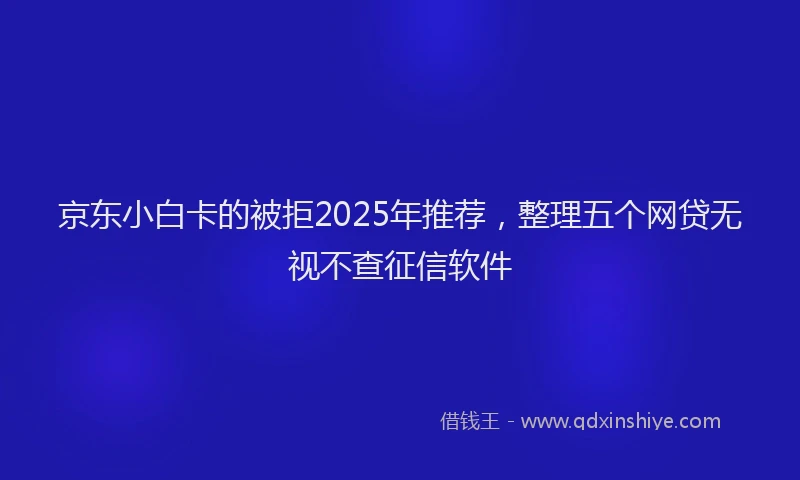 京东小白卡的被拒2025年推荐，整理五个网贷无视不查征信软件