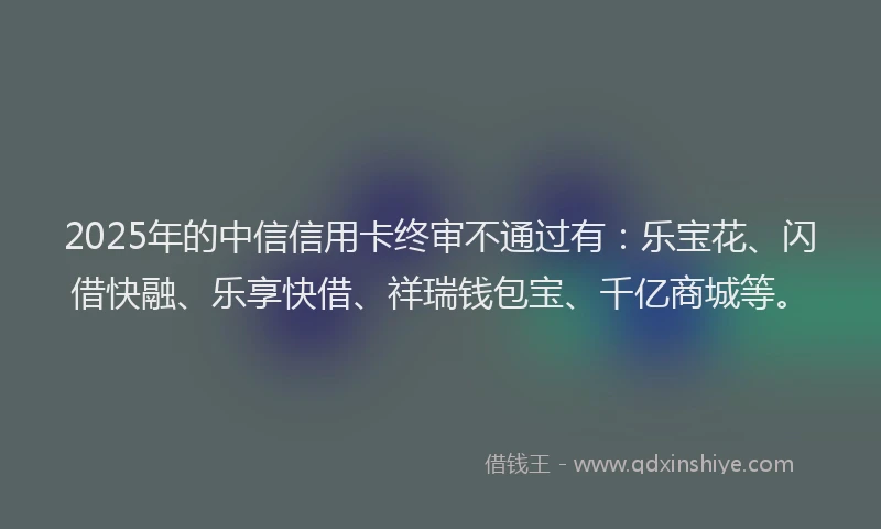 2025年的中信信用卡终审不通过有：乐宝花、闪借快融、乐享快借、祥瑞钱包宝、千亿商城等。