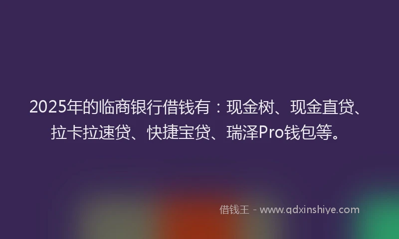 2025年的临商银行借钱有：现金树、现金直贷、拉卡拉速贷、快捷宝贷、瑞泽Pro钱包等。