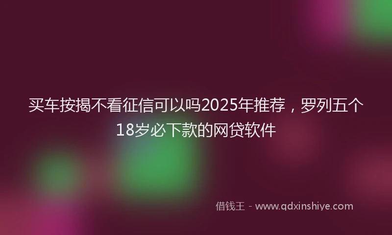 买车按揭不看征信可以吗2025年推荐，罗列五个18岁必下款的网贷软件