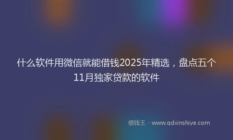 什么软件用微信就能借钱2025年精选，盘点五个11月独家贷款的软件