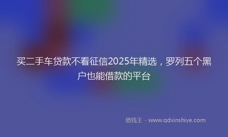 买二手车贷款不看征信2025年精选，罗列五个黑户也能借款的平台