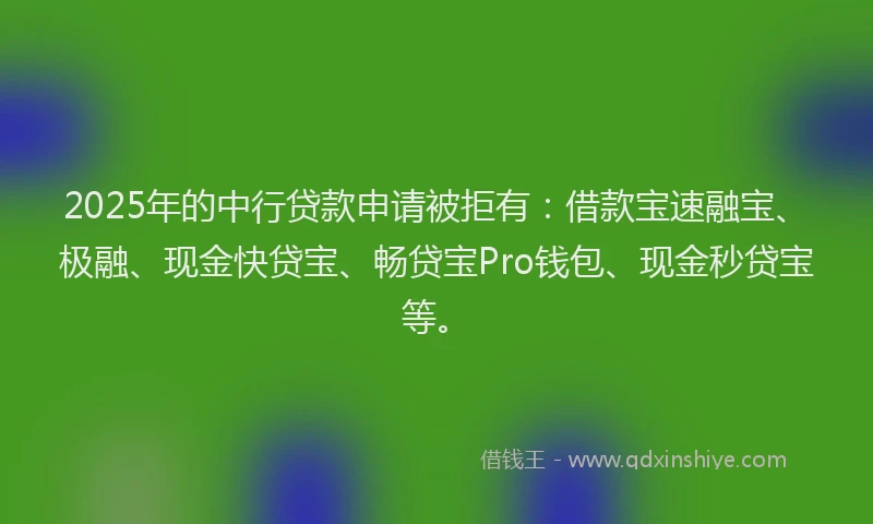 2025年的中行贷款申请被拒有：借款宝速融宝、极融、现金快贷宝、畅贷宝Pro钱包、现金秒贷宝等。