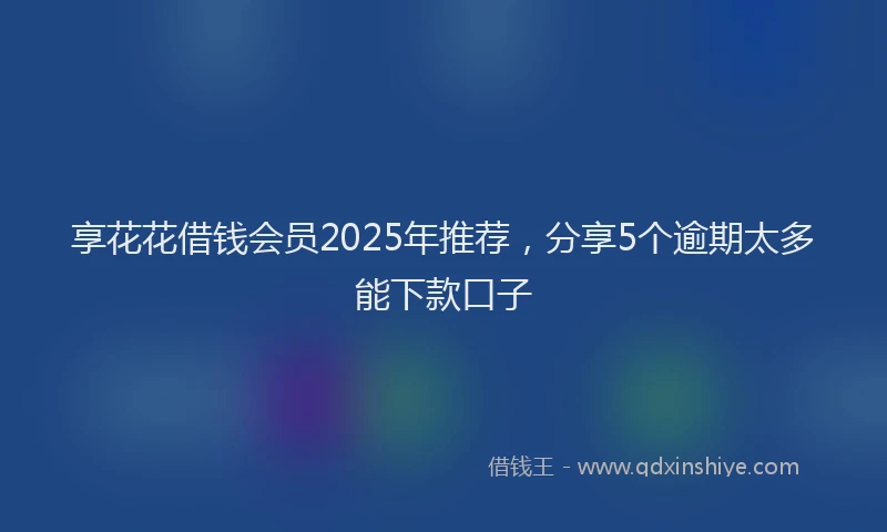 享花花借钱会员2025年推荐，分享5个逾期太多能下款口子