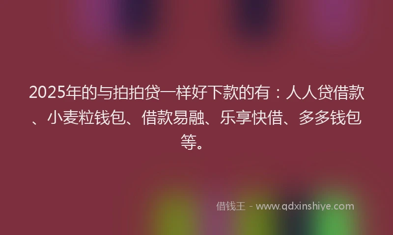 2025年的与拍拍贷一样好下款的有：人人贷借款、小麦粒钱包、借款易融、乐享快借、多多钱包等。