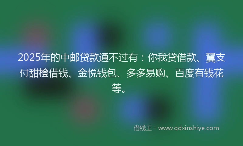 2025年的中邮贷款通不过有：你我贷借款、翼支付甜橙借钱、金悦钱包、多多易购、百度有钱花等。