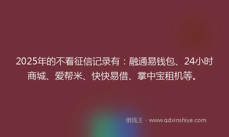 2025年的不看征信记录有：融通易钱包、24小时商城、爱帮米、快快易借、掌中宝租机等。