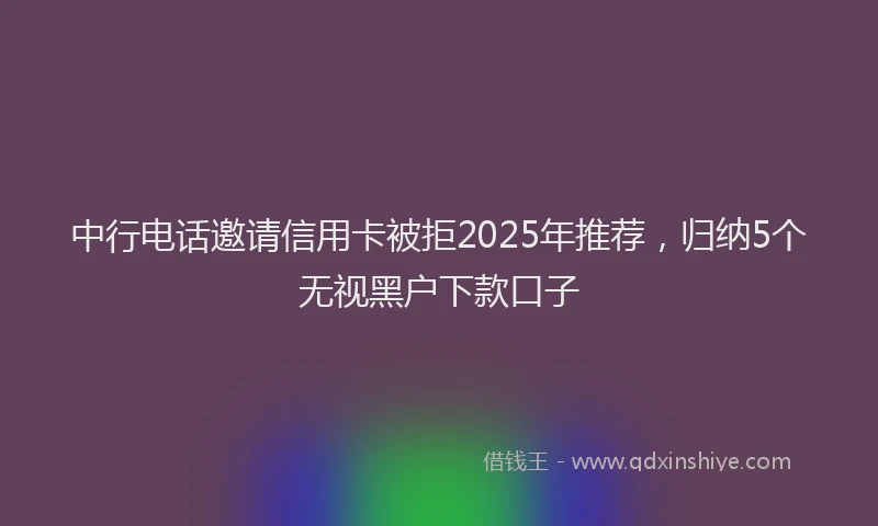 中行电话邀请信用卡被拒2025年推荐，归纳5个无视黑户下款口子