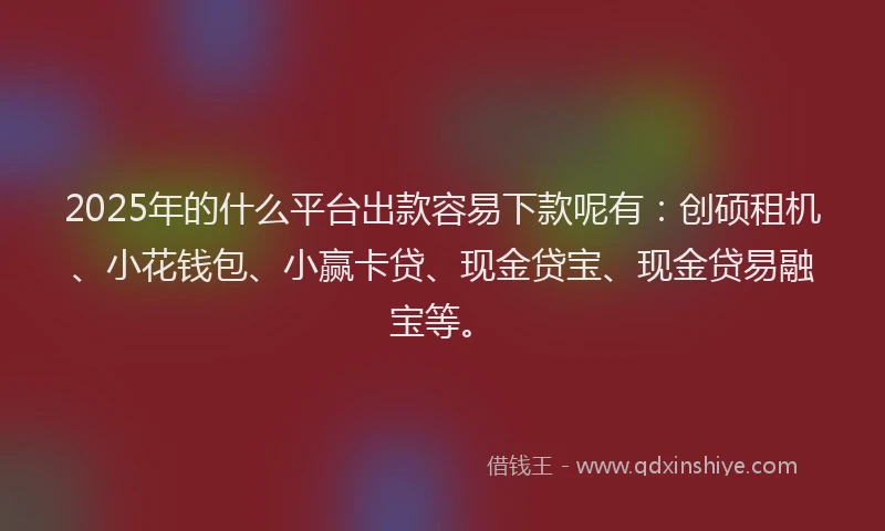 2025年的什么平台出款容易下款呢有：创硕租机、小花钱包、小赢卡贷、现金贷宝、现金贷易融宝等。