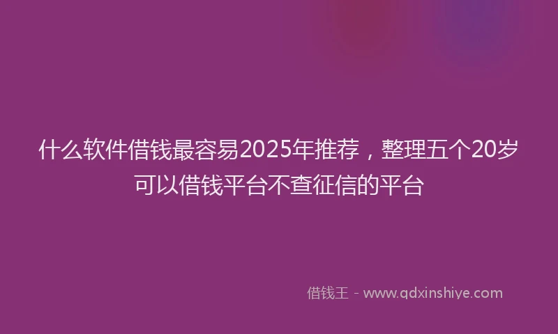 什么软件借钱最容易2025年推荐，整理五个20岁可以借钱平台不查征信的平台