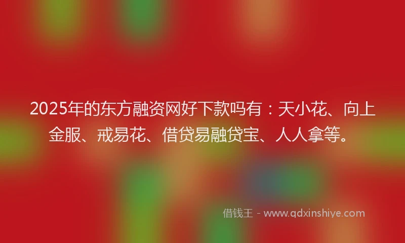 2025年的东方融资网好下款吗有：天小花、向上金服、戒易花、借贷易融贷宝、人人拿等。