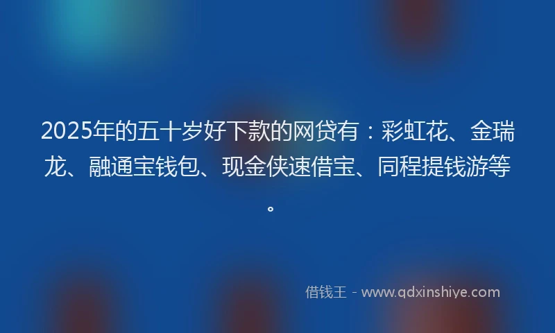 2025年的五十岁好下款的网贷有：彩虹花、金瑞龙、融通宝钱包、现金侠速借宝、同程提钱游等。