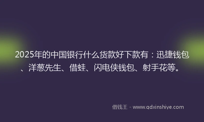 2025年的中国银行什么货款好下款有：迅捷钱包、洋葱先生、借蛙、闪电侠钱包、射手花等。