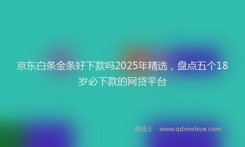 京东白条金条好下款吗2025年精选，盘点五个18岁必下款的网贷平台