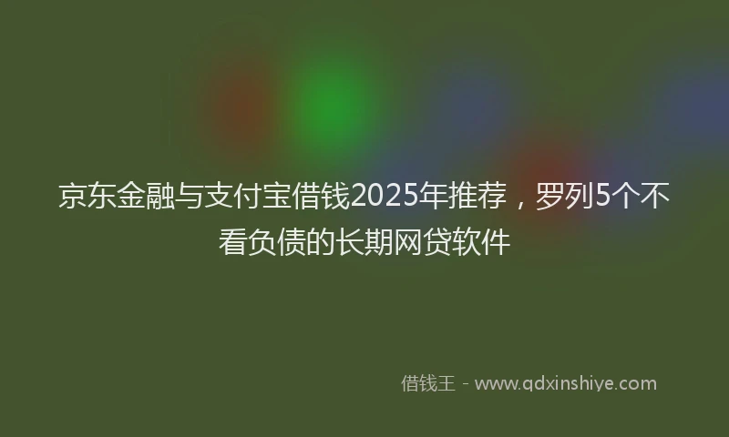 京东金融与支付宝借钱2025年推荐，罗列5个不看负债的长期网贷软件