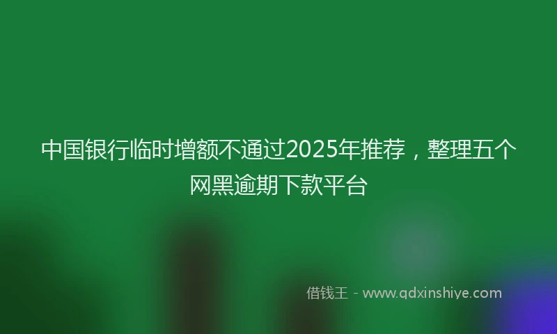 中国银行临时增额不通过2025年推荐，整理五个网黑逾期下款平台