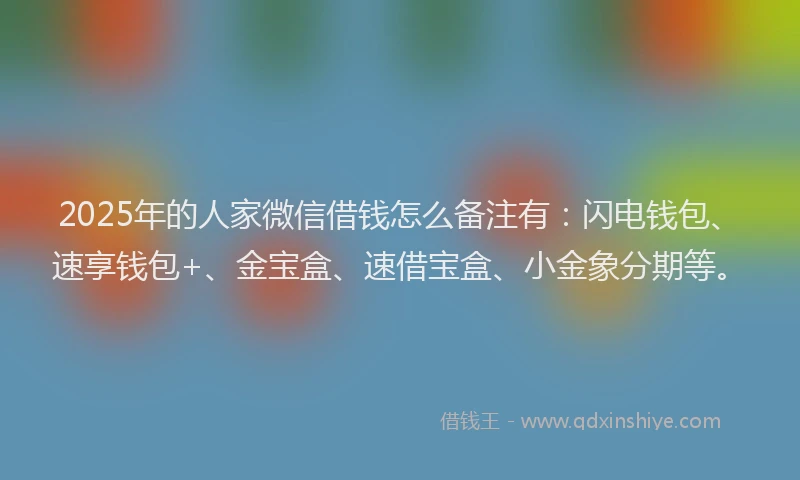 2025年的人家微信借钱怎么备注有：闪电钱包、速享钱包+、金宝盒、速借宝盒、小金象分期等。