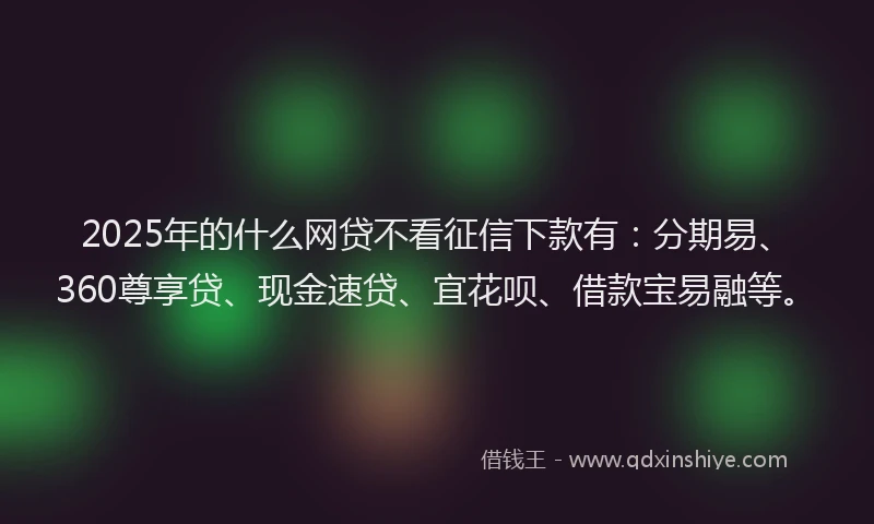 2025年的什么网贷不看征信下款有：分期易、360尊享贷、现金速贷、宜花呗、借款宝易融等。