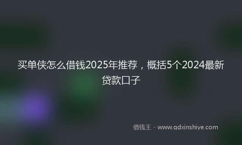 买单侠怎么借钱2025年推荐，概括5个2024最新贷款口子