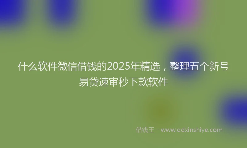 什么软件微信借钱的2025年精选，整理五个新号易贷速审秒下款软件