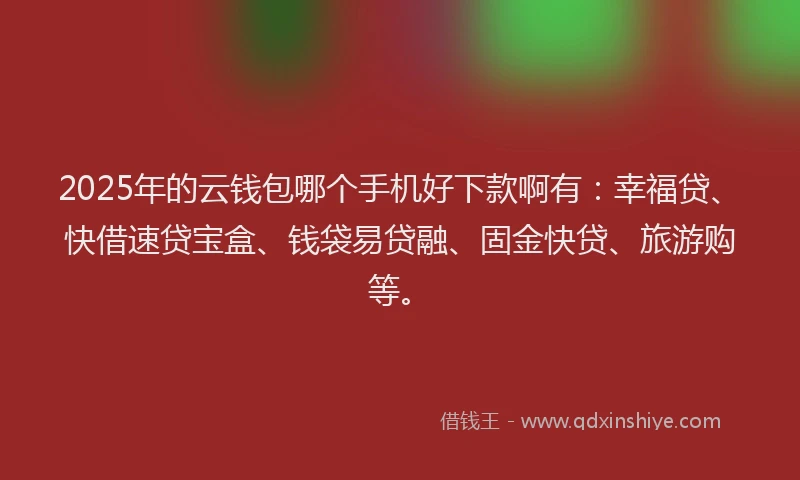 2025年的云钱包哪个手机好下款啊有：幸福贷、快借速贷宝盒、钱袋易贷融、固金快贷、旅游购等。
