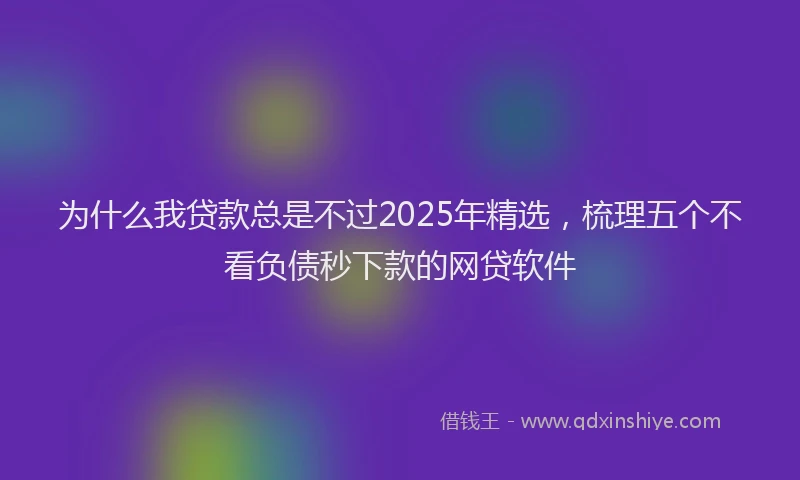 为什么我贷款总是不过2025年精选，梳理五个不看负债秒下款的网贷软件