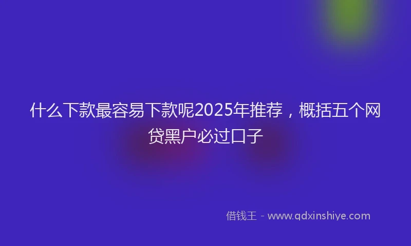 什么下款最容易下款呢2025年推荐，概括五个网贷黑户必过口子