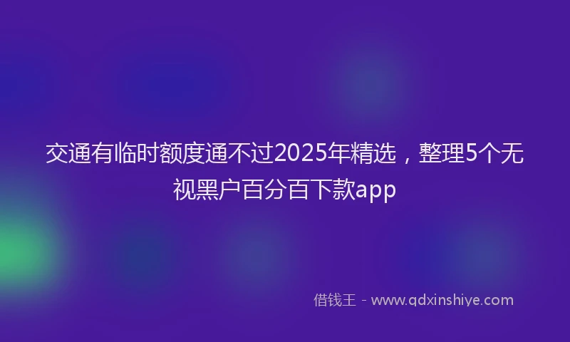 交通有临时额度通不过2025年精选，整理5个无视黑户百分百下款app