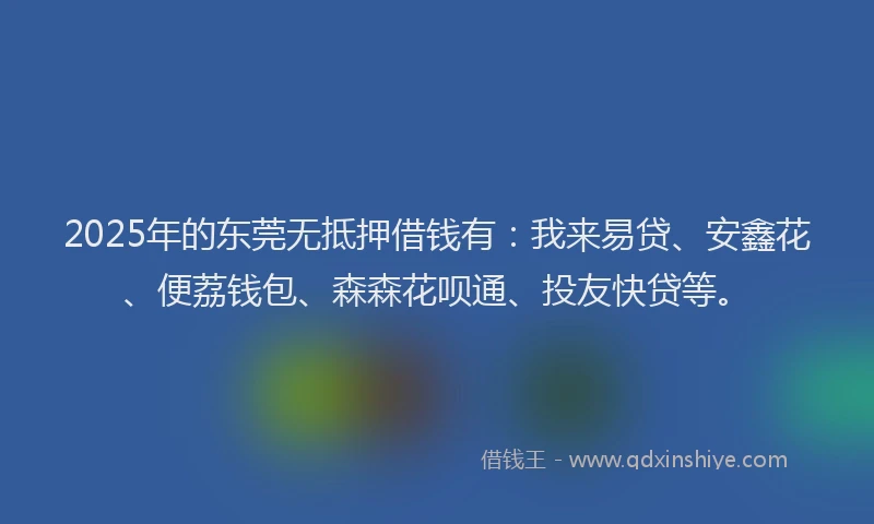 2025年的东莞无抵押借钱有：我来易贷、安鑫花、便荔钱包、森森花呗通、投友快贷等。