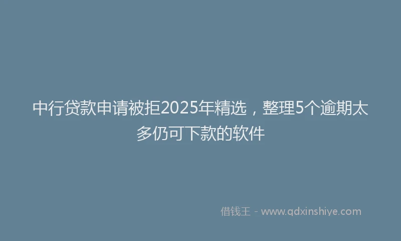 中行贷款申请被拒2025年精选，整理5个逾期太多仍可下款的软件