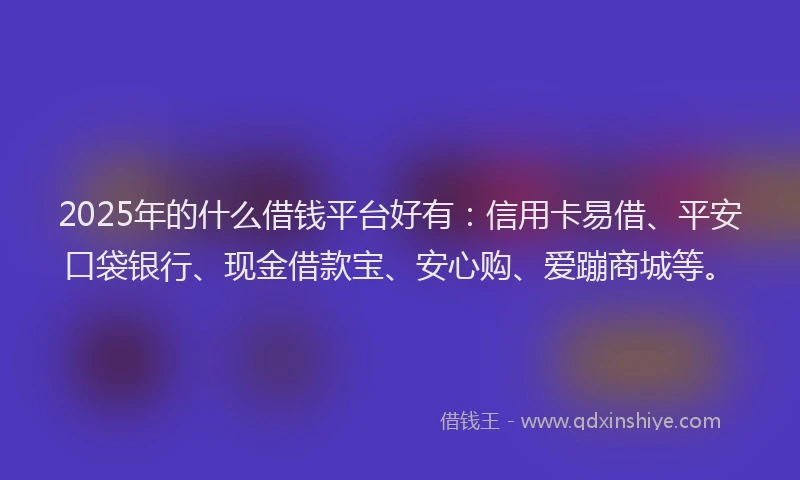 2025年的什么借钱平台好有：信用卡易借、平安口袋银行、现金借款宝、安心购、爱蹦商城等。