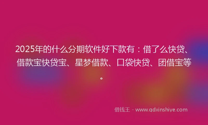 2025年的什么分期软件好下款有：借了么快贷、借款宝快贷宝、星梦借款、口袋快贷、团借宝等。