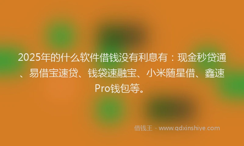2025年的什么软件借钱没有利息有：现金秒贷通、易借宝速贷、钱袋速融宝、小米随星借、鑫速Pro钱包等。