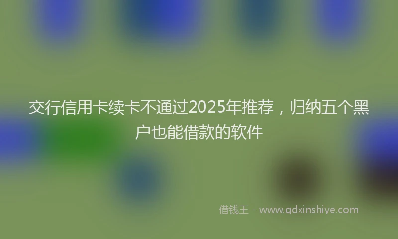 交行信用卡续卡不通过2025年推荐，归纳五个黑户也能借款的软件