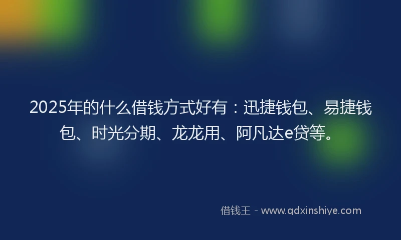 2025年的什么借钱方式好有：迅捷钱包、易捷钱包、时光分期、龙龙用、阿凡达e贷等。