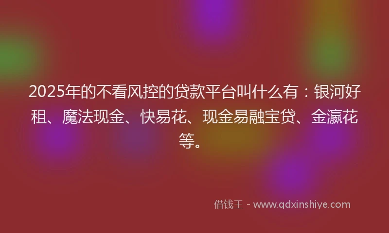 2025年的不看风控的贷款平台叫什么有：银河好租、魔法现金、快易花、现金易融宝贷、金瀛花等。