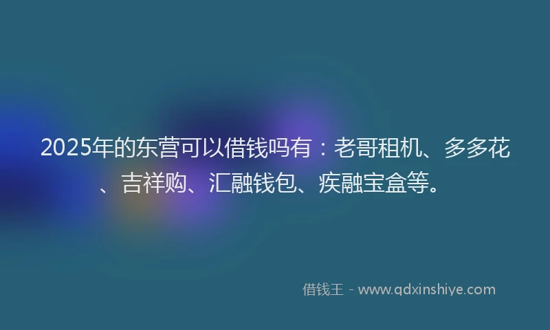 2025年的东营可以借钱吗有：老哥租机、多多花、吉祥购、汇融钱包、疾融宝盒等。