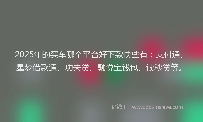 2025年的买车哪个平台好下款快些有：支付通、星梦借款通、功夫贷、融悦宝钱包、读秒贷等。