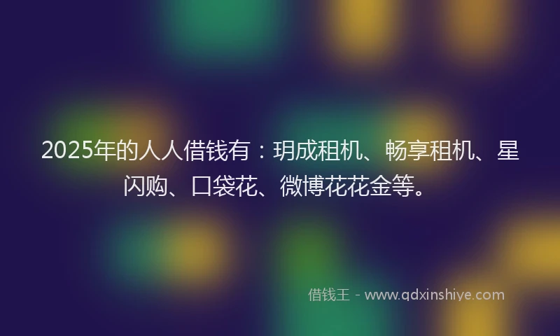 2025年的人人借钱有：玥成租机、畅享租机、星闪购、口袋花、微博花花金等。