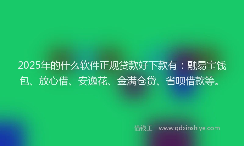 2025年的什么软件正规贷款好下款有：融易宝钱包、放心借、安逸花、金满仓贷、省呗借款等。