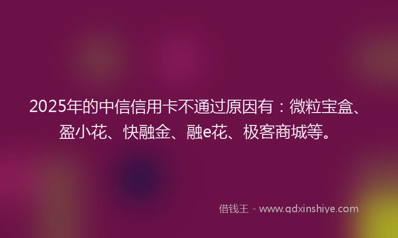 2025年的中信信用卡不通过原因有：微粒宝盒、盈小花、快融金、融e花、极客商城等。